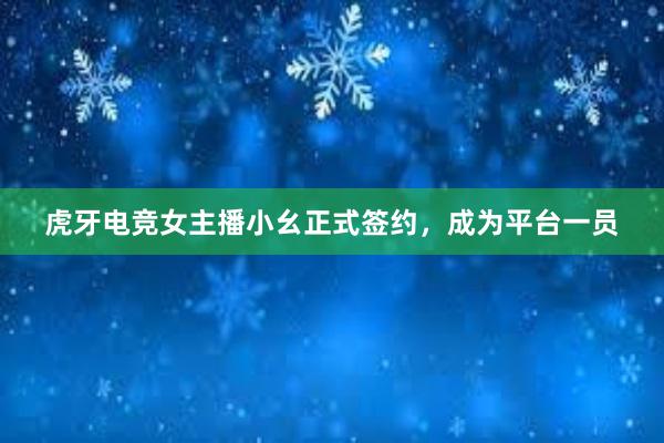 虎牙电竞女主播小幺正式签约，成为平台一员