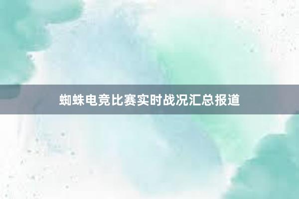 蜘蛛电竞比赛实时战况汇总报道