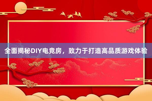 全面揭秘DIY电竞房，致力于打造高品质游戏体验