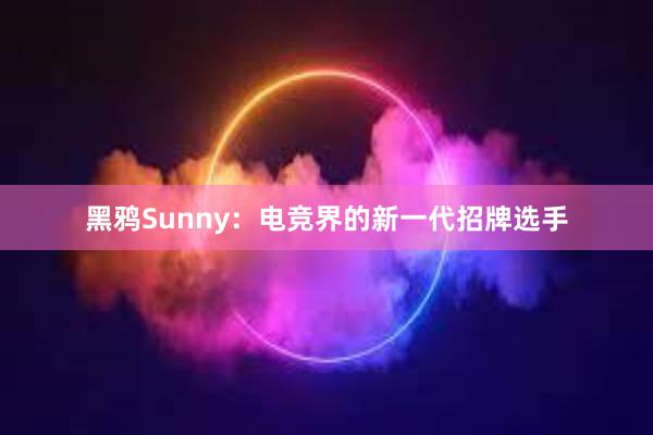 黑鸦Sunny：电竞界的新一代招牌选手