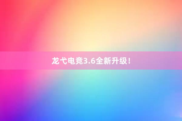 龙弋电竞3.6全新升级！